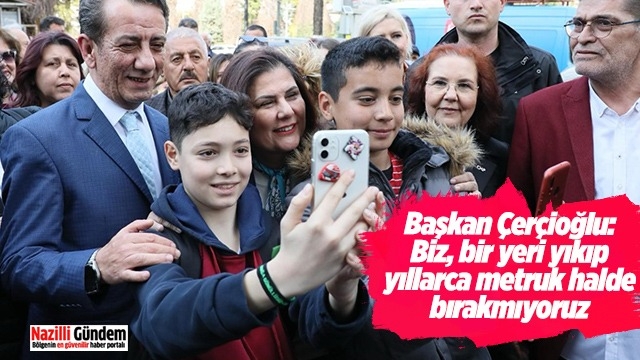Başkan Çerçioğlu: “Biz, bir yeri yıkıp yıllarca metruk halde bırakmıyoruz”